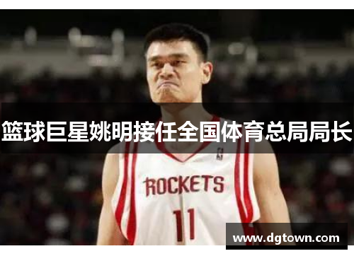 篮球巨星姚明接任全国体育总局局长