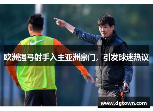 欧洲强弓射手入主亚洲豪门，引发球迷热议