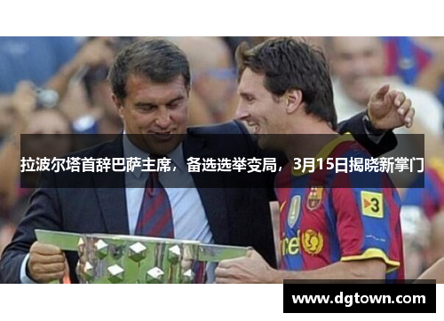 拉波尔塔首辞巴萨主席，备选选举变局，3月15日揭晓新掌门