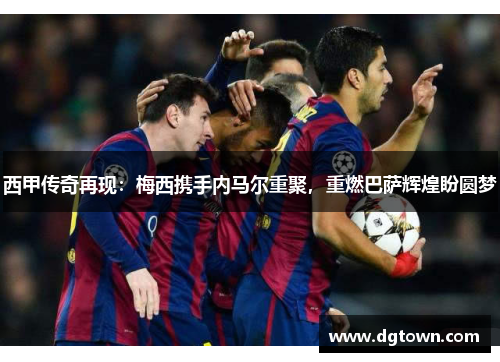 西甲传奇再现：梅西携手内马尔重聚，重燃巴萨辉煌盼圆梦
